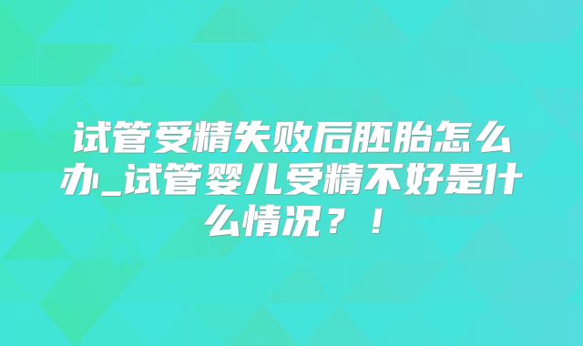 试管受精失败后胚胎怎么办_试管婴儿受精不好是什么情况？！