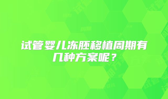 试管婴儿冻胚移植周期有几种方案呢?