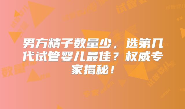 男方精子数量少，选第几代试管婴儿最佳？权威专家揭秘！