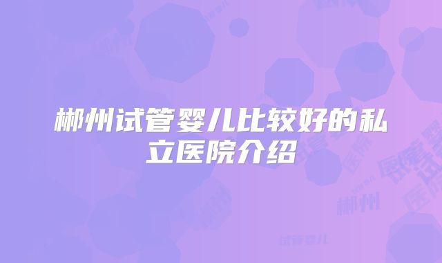 郴州试管婴儿比较好的私立医院介绍