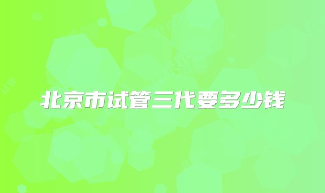 北京市试管三代要多少钱