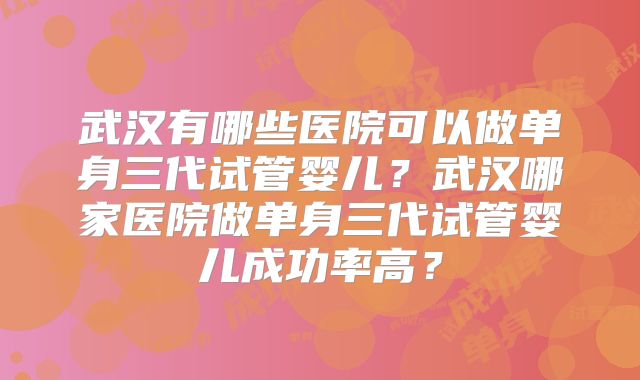 武汉有哪些医院可以做单身三代试管婴儿?武汉哪家医院做单身三代试管婴儿成功率高?