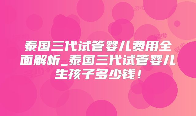 泰国三代试管婴儿费用全面解析_泰国三代试管婴儿生孩子多少钱！