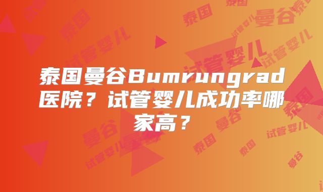 泰国曼谷Bumrungrad医院？试管婴儿成功率哪家高？