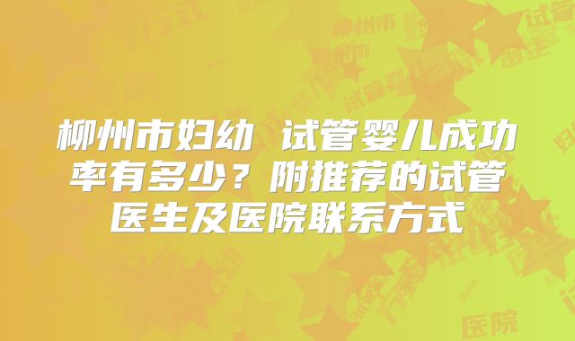 柳州市妇幼 试管婴儿成功率有多少?附推荐的试管医生及医院联系方式