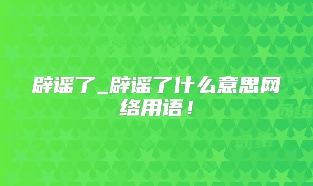辟谣了_辟谣了什么意思网络用语!