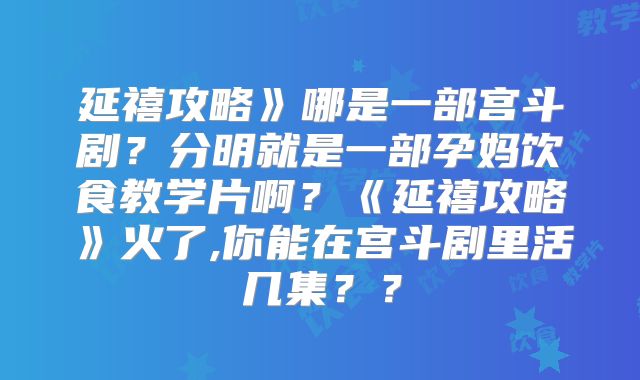 延禧攻略》哪是一部宫斗剧?分明就是一部孕妈饮食教学片啊?《延禧攻略》火了,你能在宫斗剧里活几集??