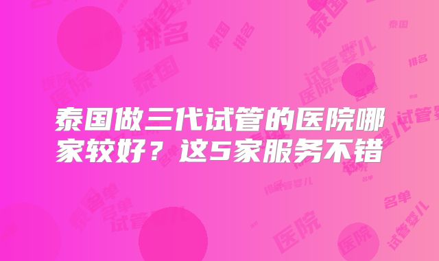 泰国做三代试管的医院哪家较好?这5家服务不错