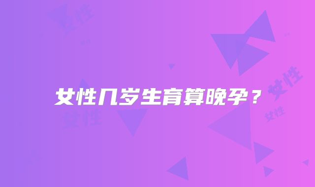 女性几岁生育算晚孕？