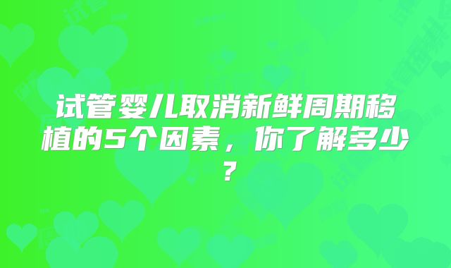 试管婴儿取消新鲜周期移植的5个因素，你了解多少？