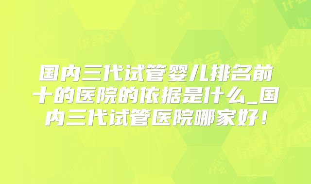 国内三代试管婴儿排名前十的医院的依据是什么_国内三代试管医院哪家好！