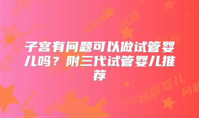 子宫有问题可以做试管婴儿吗？附三代试管婴儿推荐