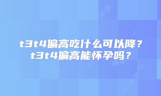 t3t4偏高吃什么可以降？t3t4偏高能怀孕吗？