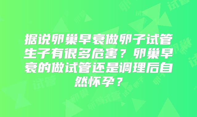 据说卵巢早衰做卵子试管生子有很多危害？卵巢早衰的做试管还是调理后自然怀孕？