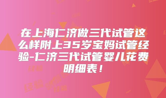 在上海仁济做三代试管这么样附上35岁宝妈试管经验-仁济三代试管婴儿花费明细表!