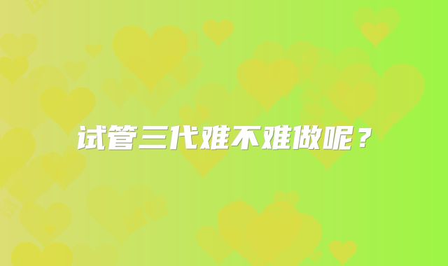 试管三代难不难做呢?