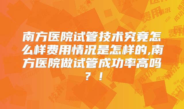 南方医院试管技术究竟怎么样费用情况是怎样的,南方医院做试管成功率高吗？！
