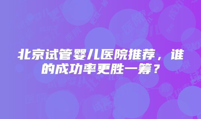 北京试管婴儿医院推荐，谁的成功率更胜一筹？
