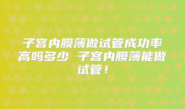 子宫内膜薄做试管成功率高吗多少 子宫内膜薄能做试管！