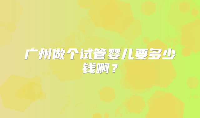 广州做个试管婴儿要多少钱啊？