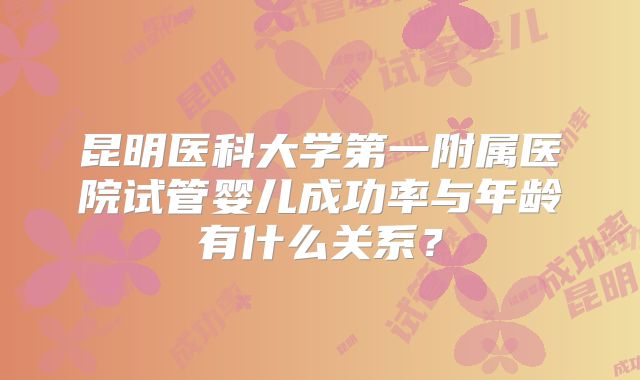 昆明医科大学第一附属医院试管婴儿成功率与年龄有什么关系？