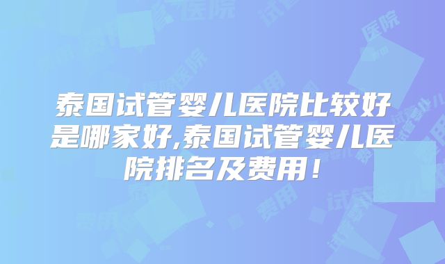 泰国试管婴儿医院比较好是哪家好,泰国试管婴儿医院排名及费用！