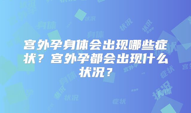 宫外孕身体会出现哪些症状？宫外孕都会出现什么状况？