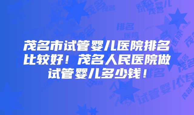 茂名市试管婴儿医院排名比较好！茂名人民医院做试管婴儿多少钱！