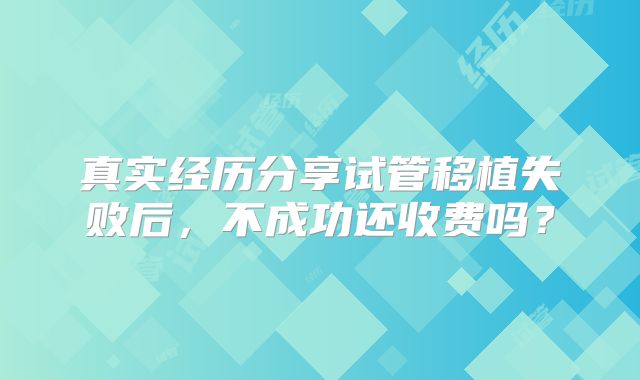 真实经历分享试管移植失败后，不成功还收费吗？