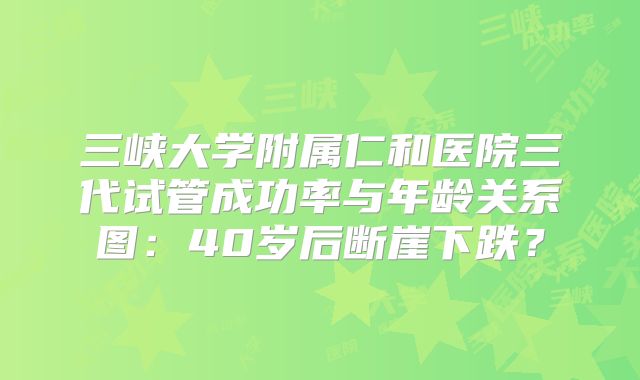 三峡大学附属仁和医院三代试管成功率与年龄关系图：40岁后断崖下跌？