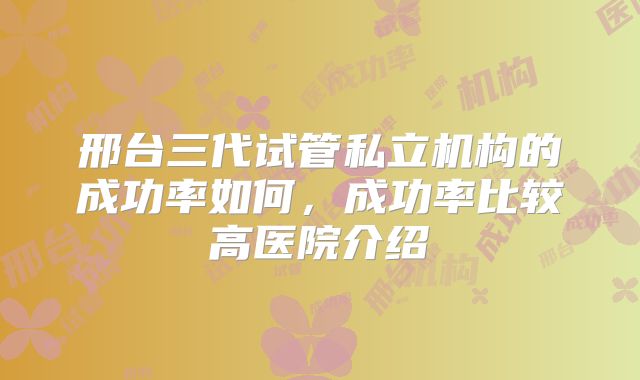 邢台三代试管私立机构的成功率如何，成功率比较高医院介绍