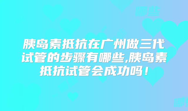 胰岛素抵抗在广州做三代试管的步骤有哪些,胰岛素抵抗试管会成功吗！