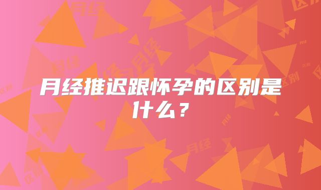 月经推迟跟怀孕的区别是什么？