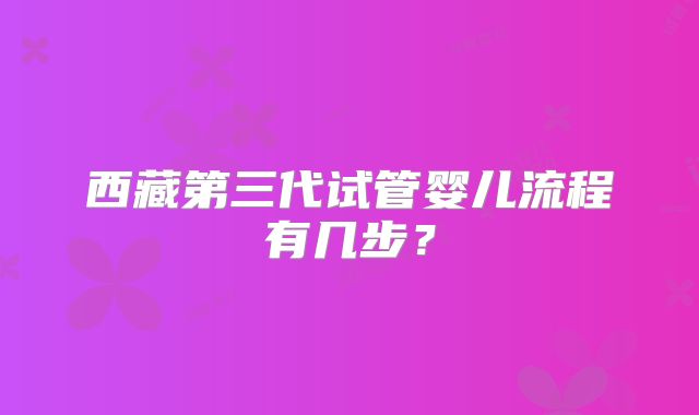 西藏第三代试管婴儿流程有几步？