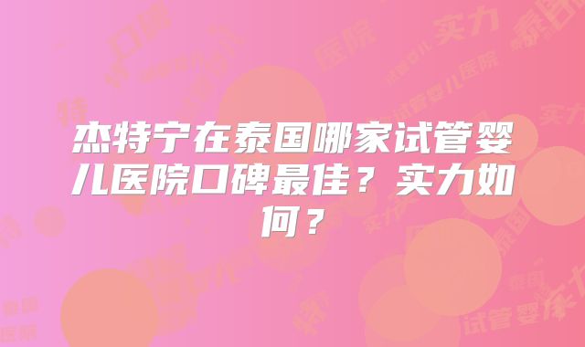 杰特宁在泰国哪家试管婴儿医院口碑最佳？实力如何？