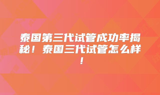 泰国第三代试管成功率揭秘!泰国三代试管怎么样!