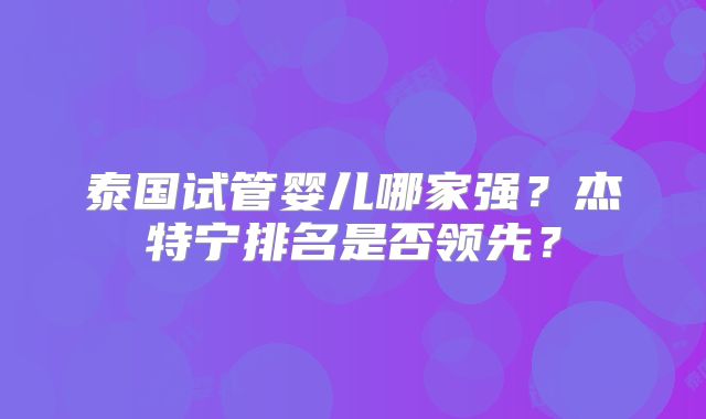 泰国试管婴儿哪家强？杰特宁排名是否领先？