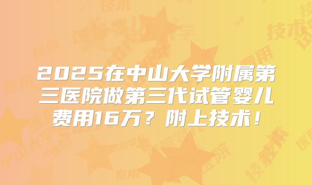 2025在中山大学附属第三医院做第三代试管婴儿费用16万？附上技术！