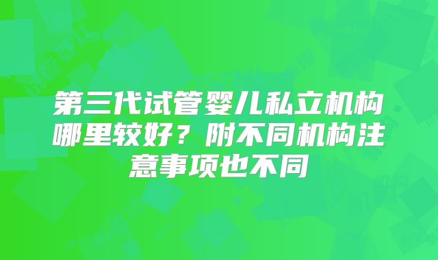 第三代试管婴儿私立机构哪里较好？附不同机构注意事项也不同