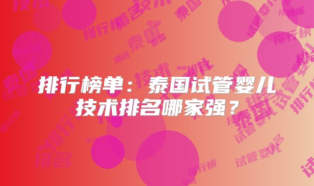 排行榜单：泰国试管婴儿技术排名哪家强？