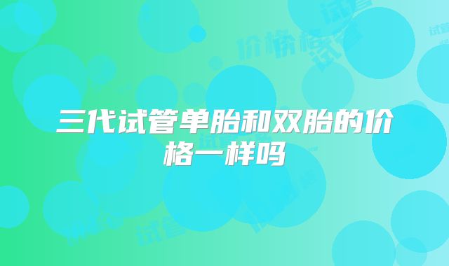 三代试管单胎和双胎的价格一样吗
