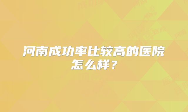 河南成功率比较高的医院怎么样？