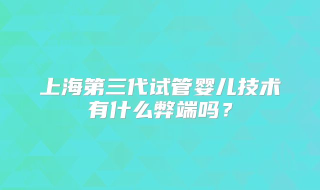 上海第三代试管婴儿技术有什么弊端吗?