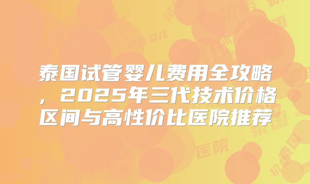 泰国试管婴儿费用全攻略，2025年三代技术价格区间与高性价比医院推荐