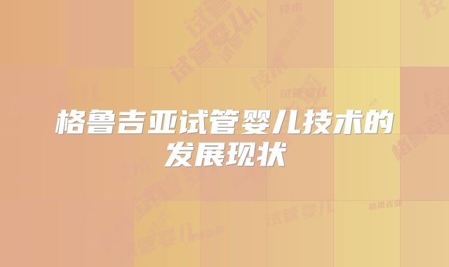 格鲁吉亚试管婴儿技术的发展现状