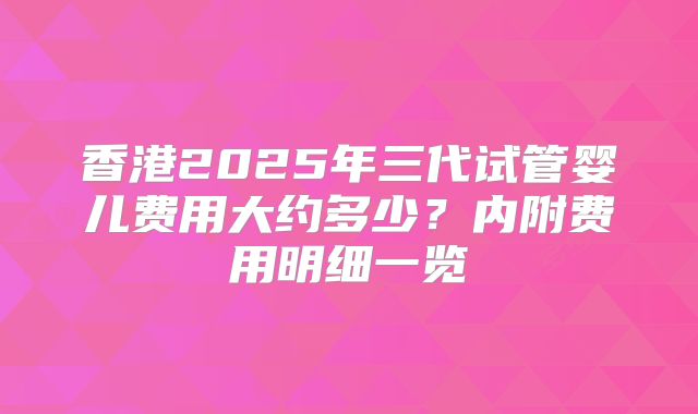 香港2025年三代试管婴儿费用大约多少？内附费用明细一览