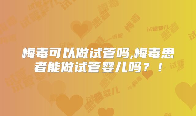 梅毒可以做试管吗,梅毒患者能做试管婴儿吗？！
