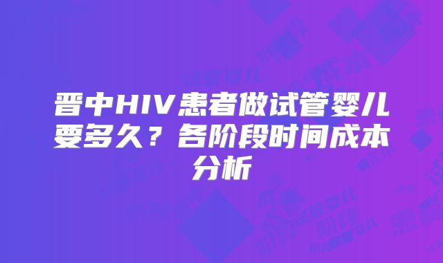 晋中HIV患者做试管婴儿要多久？各阶段时间成本分析