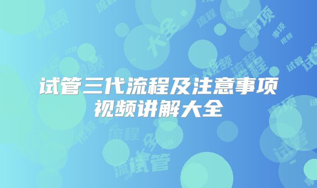 试管三代流程及注意事项视频讲解大全
