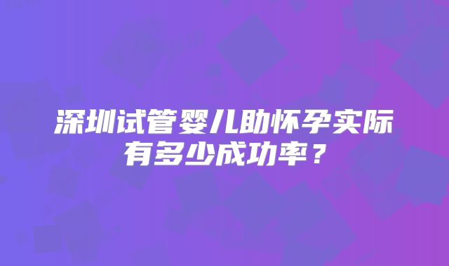 深圳试管婴儿助怀孕实际有多少成功率？
